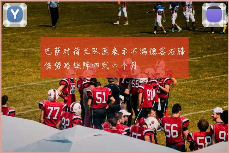 巴萨对荷兰队医表示不满德容右膝伤势恐缺阵四到六个月