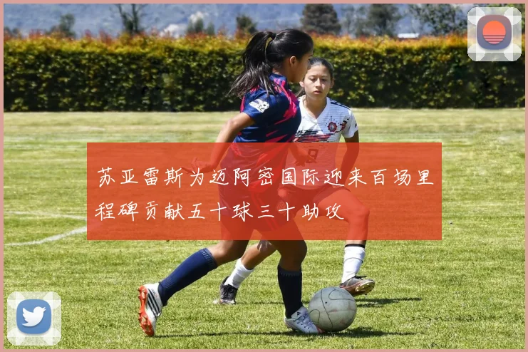 苏亚雷斯为迈阿密国际迎来百场里程碑贡献五十球三十助攻