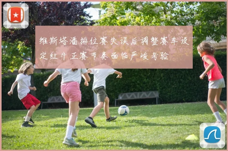 维斯塔潘排位赛失误后调整赛车设定红牛正赛节奏面临严峻考验