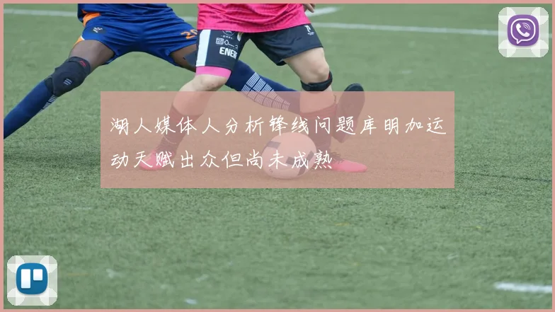 湖人媒体人分析锋线问题库明加运动天赋出众但尚未成熟