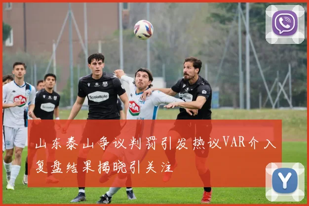 山东泰山争议判罚引发热议VAR介入复盘结果揭晓引关注