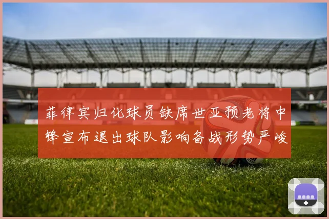菲律宾归化球员缺席世亚预老将中锋宣布退出球队影响备战形势严峻