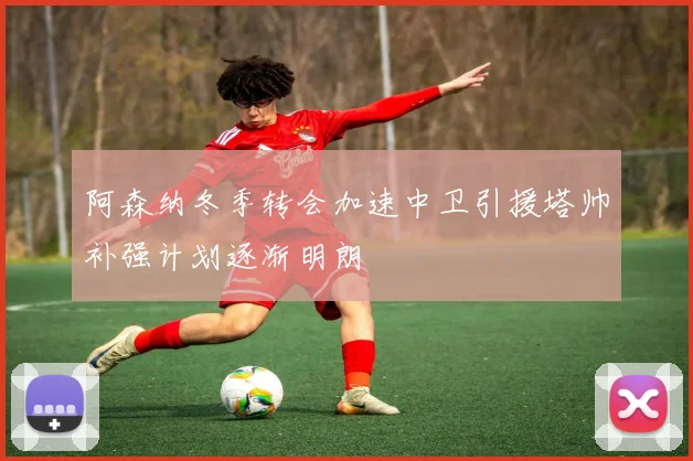 阿森纳冬季转会加速中卫引援塔帅补强计划逐渐明朗