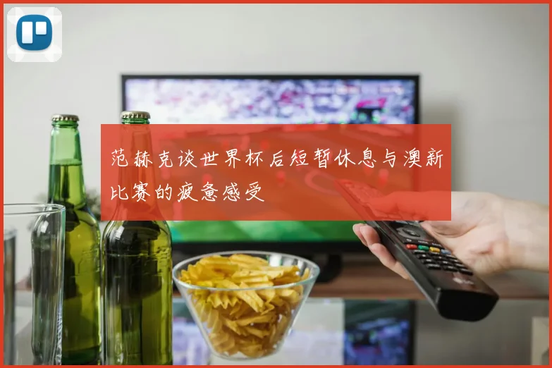 范赫克谈世界杯后短暂休息与澳新比赛的疲惫感受