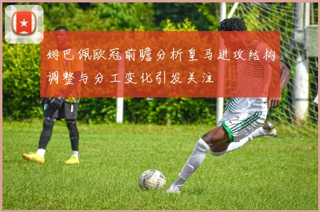 姆巴佩欧冠前瞻分析皇马进攻结构调整与分工变化引发关注