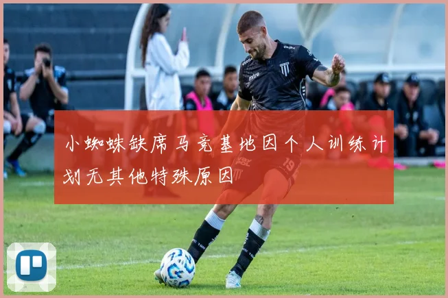 小蜘蛛缺席马竞基地因个人训练计划无其他特殊原因