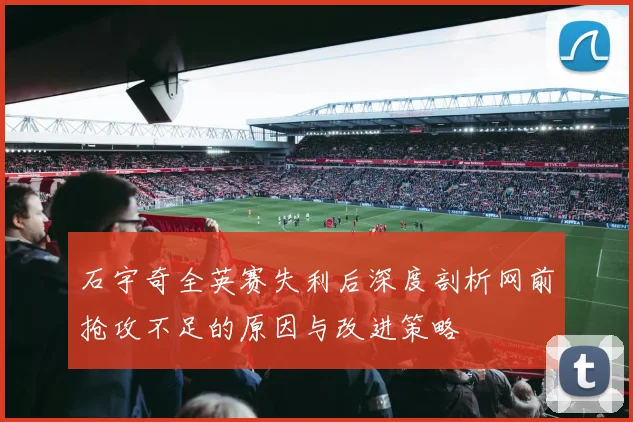 石宇奇全英赛失利后深度剖析网前抢攻不足的原因与改进策略