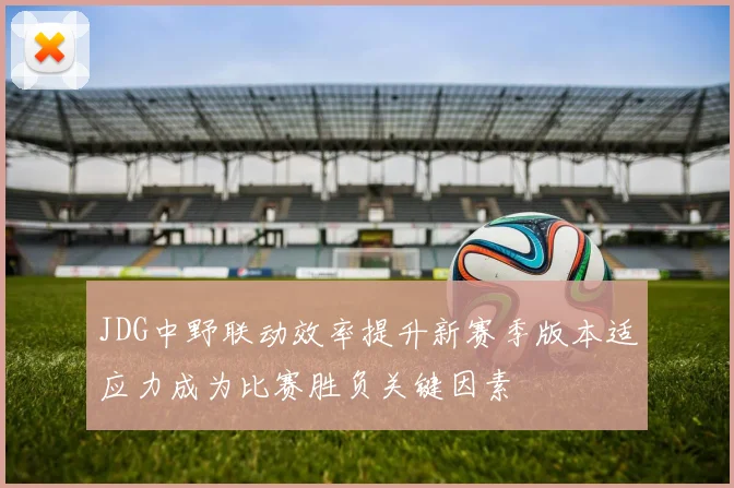 JDG中野联动效率提升新赛季版本适应力成为比赛胜负关键因素